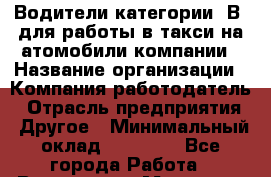 Водители категории "В" для работы в такси на атомобили компании › Название организации ­ Компания-работодатель › Отрасль предприятия ­ Другое › Минимальный оклад ­ 25 000 - Все города Работа » Вакансии   . Мордовия респ.